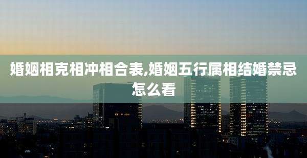 婚姻相克相冲相合表,婚姻五行属相结婚禁忌怎么看