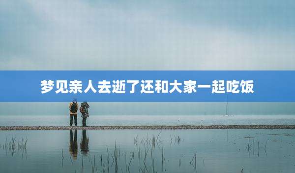梦见亲人去逝了还和大家一起吃饭