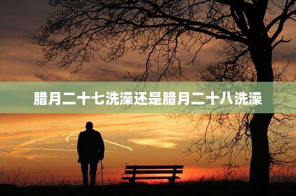 腊月二十七洗澡还是腊月二十八洗澡