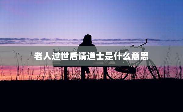 老人过世后请道士是什么意思