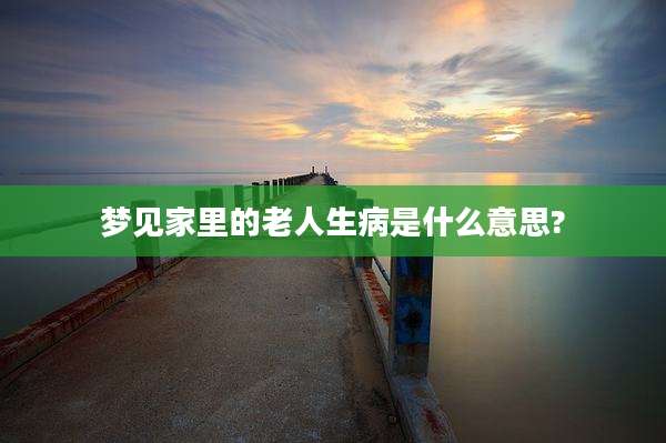 梦见家里的老人生病是什么意思?