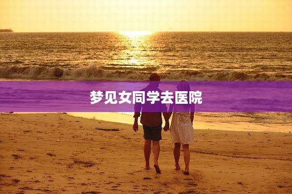 梦见女同学去医院
