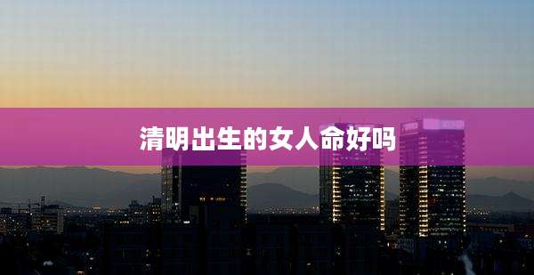 清明出生的女人命好吗