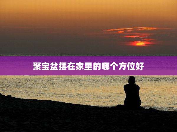 聚宝盆摆在家里的哪个方位好