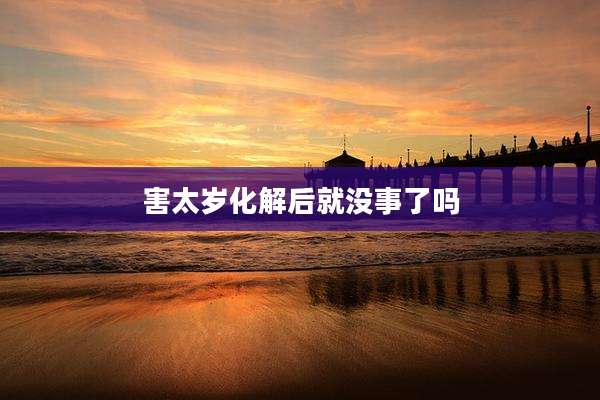 害太岁化解后就没事了吗