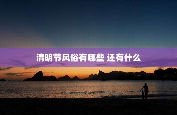 清明节风俗有哪些 还有什么