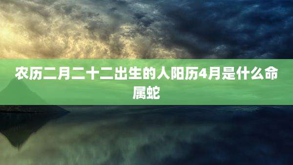 农历二月二十二出生的人阳历4月是什么命属蛇