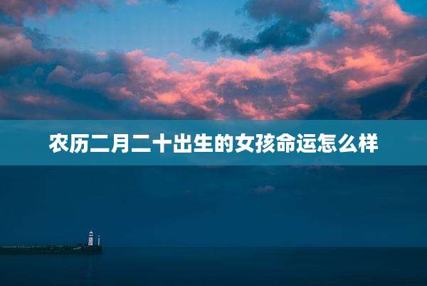 农历二月二十出生的女孩命运怎么样