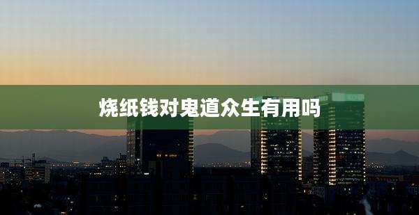 烧纸钱对鬼道众生有用吗