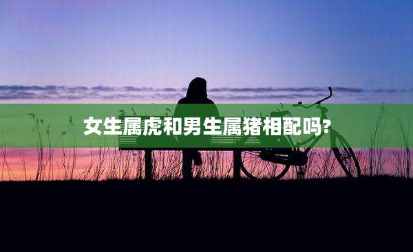 女生属虎和男生属猪相配吗?
