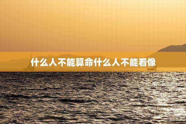 什么人不能算命什么人不能看像