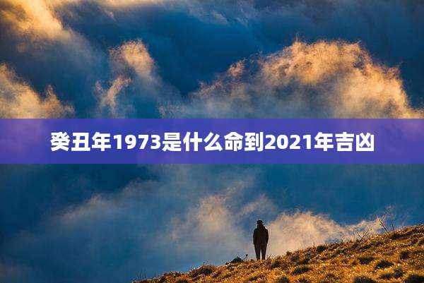 癸丑年1973是什么命到2021年吉凶