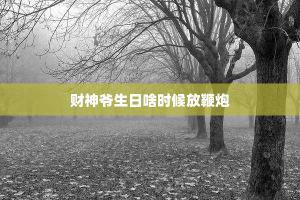 财神爷生日啥时候放鞭炮