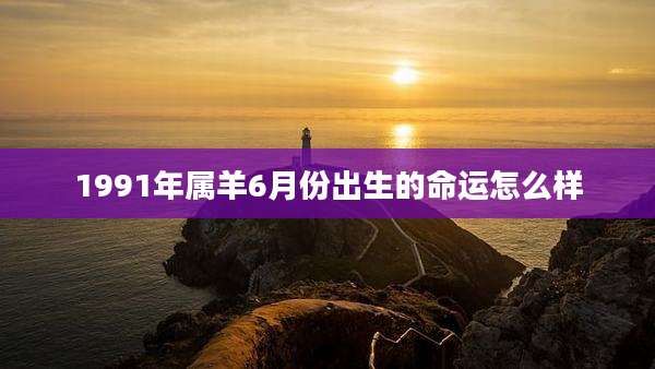 1991年属羊6月份出生的命运怎么样