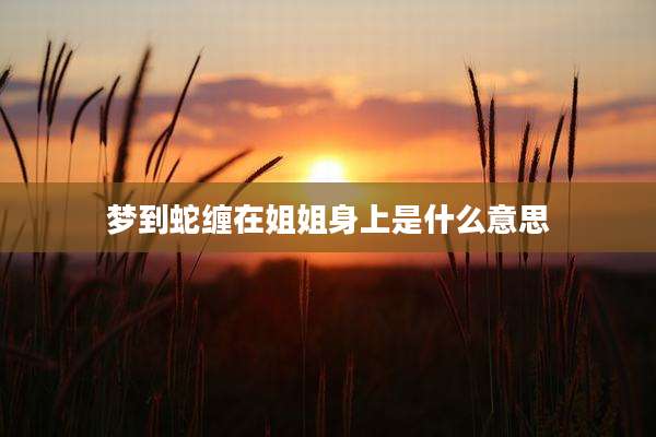 梦到蛇缠在姐姐身上是什么意思