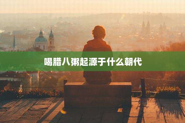 喝腊八粥起源于什么朝代