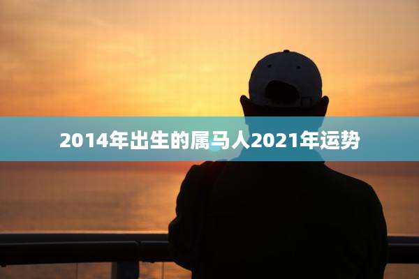 2014年出生的属马人2021年运势