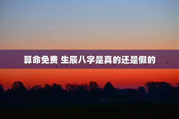 算命免费 生辰八字是真的还是假的