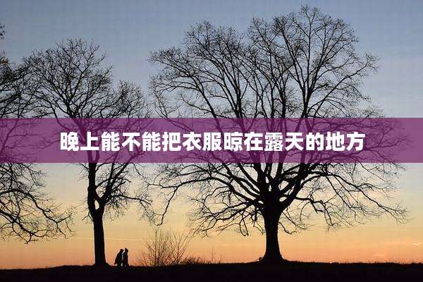 晚上能不能把衣服晾在露天的地方