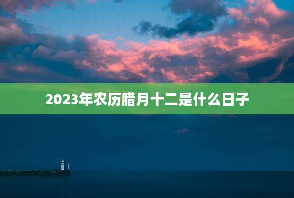 2023年农历腊月十二是什么日子