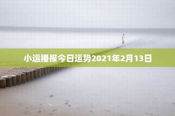 小运播报今日运势2021年2月13日