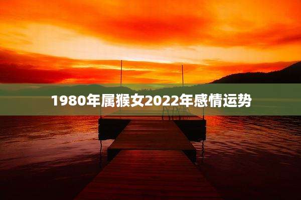 1980年属猴女2022年感情运势