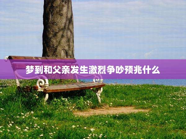 梦到和父亲发生激烈争吵预兆什么