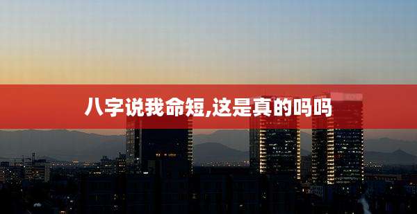 八字说我命短,这是真的吗吗