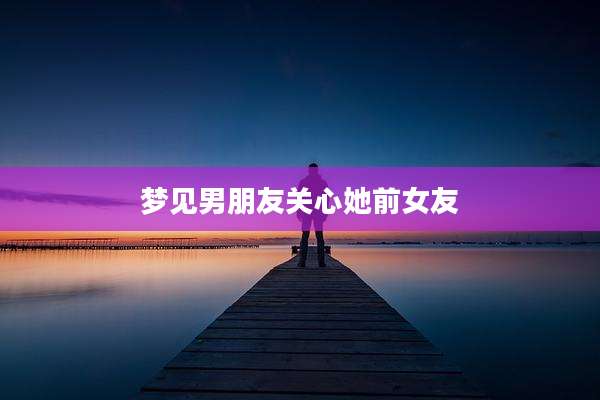 梦见男朋友关心她前女友
