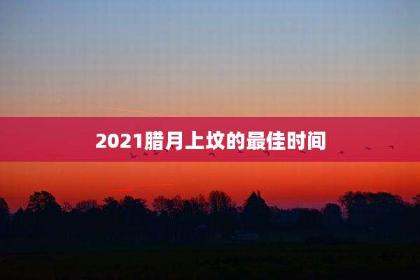 2021腊月上坟的最佳时间