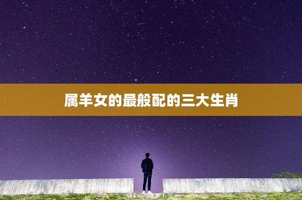 属羊女的最般配的三大生肖