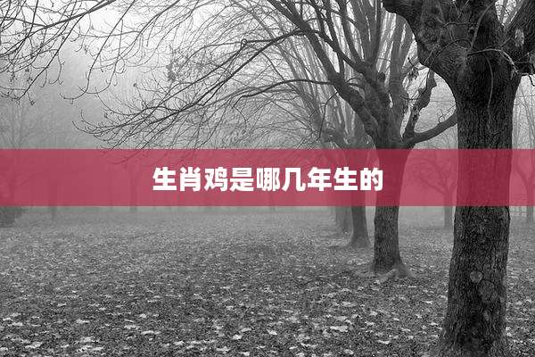 生肖鸡是哪几年生的