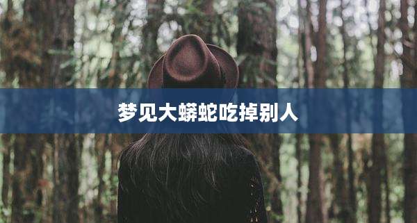 梦见大蟒蛇吃掉别人