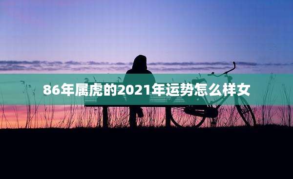 86年属虎的2021年运势怎么样女