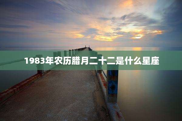 1983年农历腊月二十二是什么星座