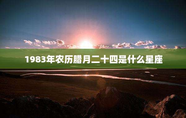 1983年农历腊月二十四是什么星座