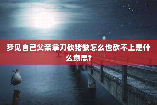 梦见自己父亲拿刀砍猪缺怎么也砍不上是什么意思?