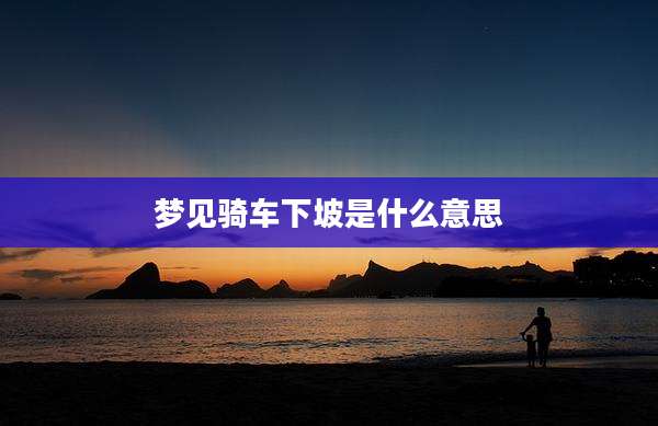 梦见骑车下坡是什么意思