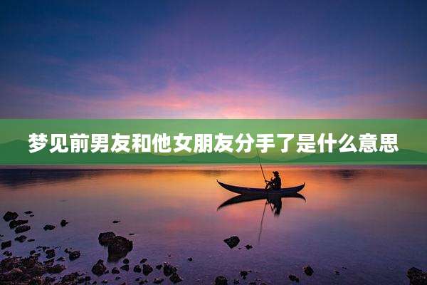 梦见前男友和他女朋友分手了是什么意思