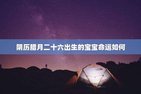 阴历腊月二十六出生的宝宝命运如何