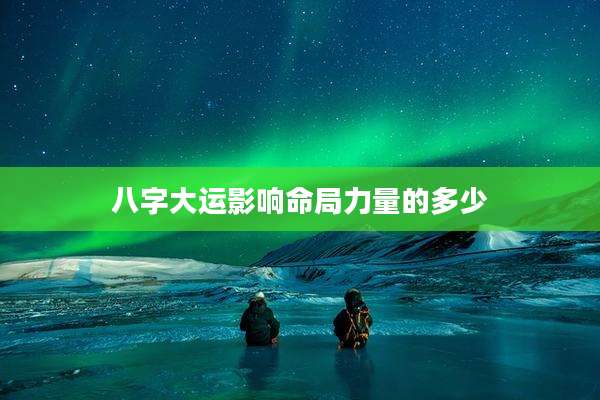 八字大运影响命局力量的多少
