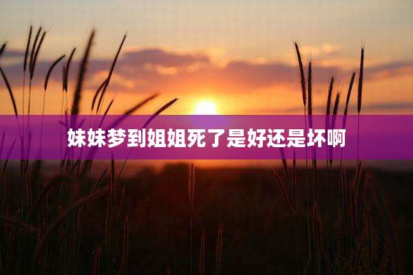 妹妹梦到姐姐死了是好还是坏啊