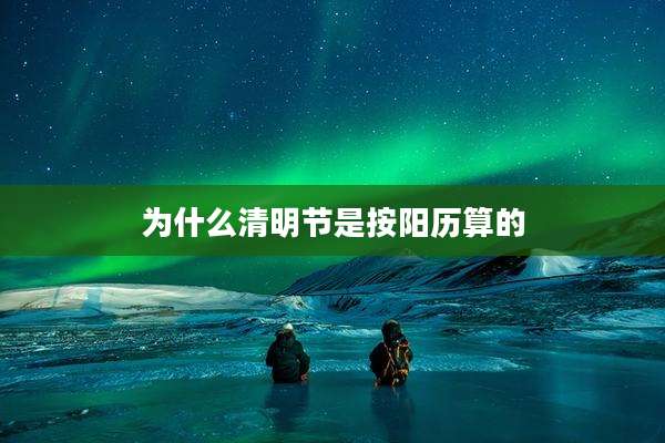 为什么清明节是按阳历算的