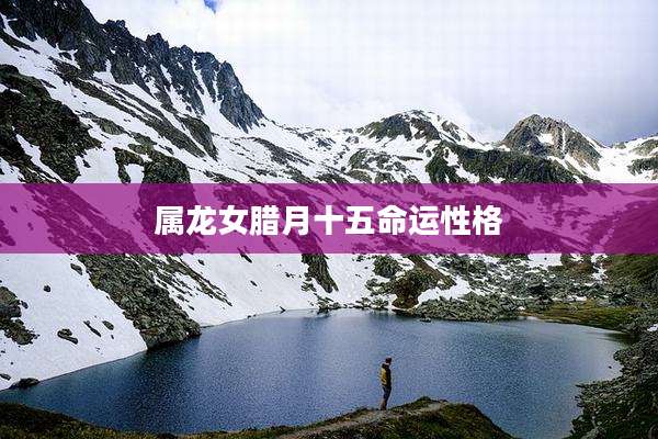 属龙女腊月十五命运性格