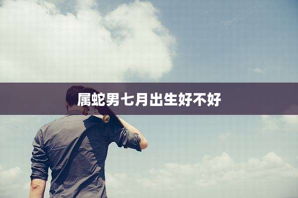 属蛇男七月出生好不好