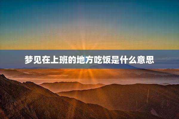 梦见在上班的地方吃饭是什么意思