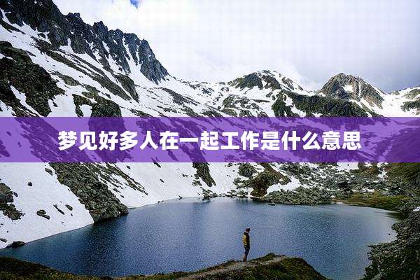 梦见好多人在一起工作是什么意思