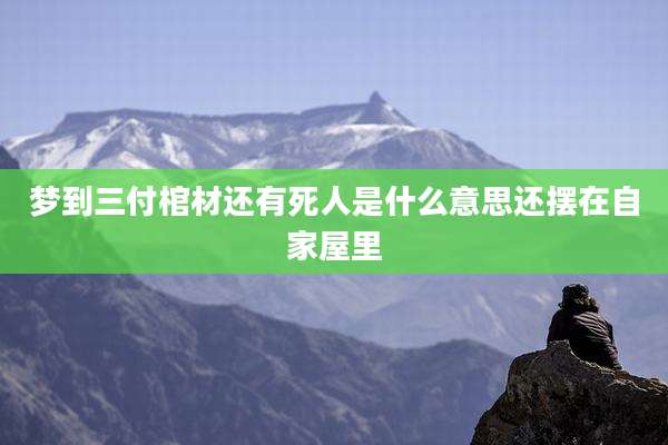 梦到三付棺材还有死人是什么意思还摆在自家屋里