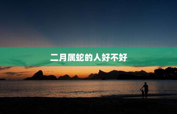 二月属蛇的人好不好