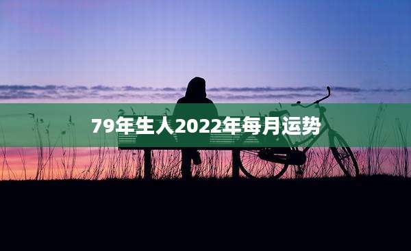 79年生人2022年每月运势